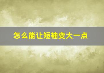 怎么能让短袖变大一点