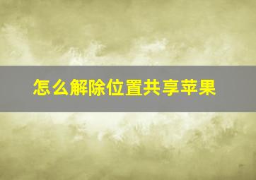 怎么解除位置共享苹果