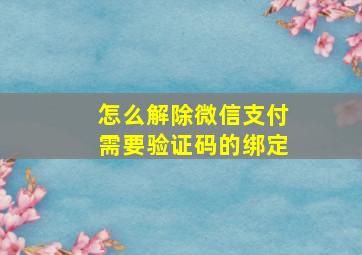 怎么解除微信支付需要验证码的绑定