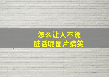 怎么让人不说脏话呢图片搞笑