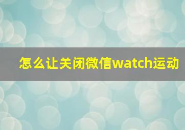 怎么让关闭微信watch运动