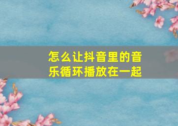 怎么让抖音里的音乐循环播放在一起