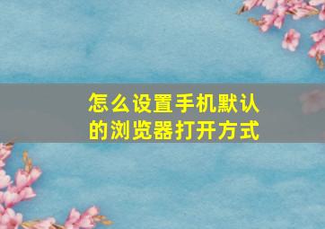 怎么设置手机默认的浏览器打开方式