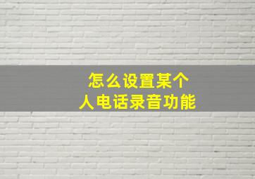 怎么设置某个人电话录音功能