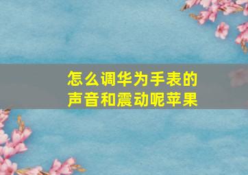 怎么调华为手表的声音和震动呢苹果