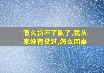 怎么贷不了款了,我从来没有贷过,怎么回事