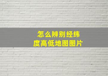 怎么辨别经纬度高低地图图片