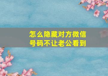 怎么隐藏对方微信号码不让老公看到