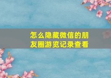 怎么隐藏微信的朋友圈游览记录查看