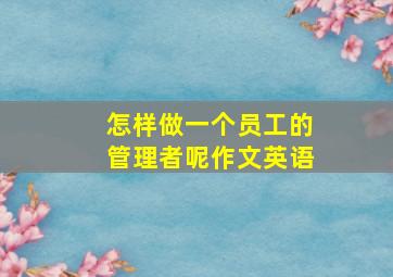 怎样做一个员工的管理者呢作文英语