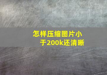 怎样压缩图片小于200k还清晰