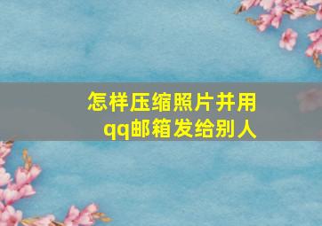 怎样压缩照片并用qq邮箱发给别人