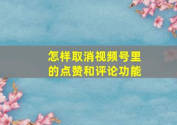 怎样取消视频号里的点赞和评论功能