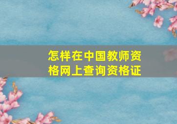 怎样在中国教师资格网上查询资格证