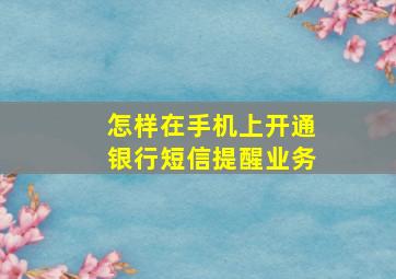 怎样在手机上开通银行短信提醒业务