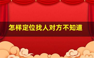 怎样定位找人对方不知道