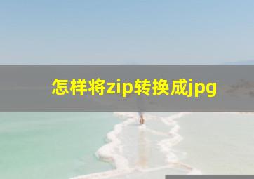 怎样将zip转换成jpg