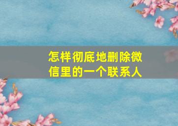 怎样彻底地删除微信里的一个联系人