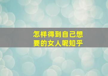 怎样得到自己想要的女人呢知乎