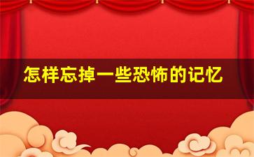 怎样忘掉一些恐怖的记忆