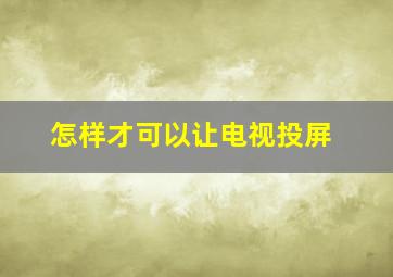 怎样才可以让电视投屏