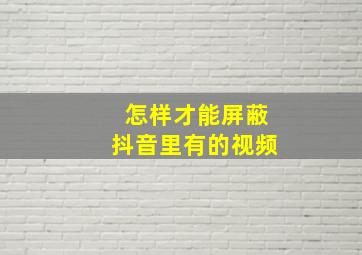 怎样才能屏蔽抖音里有的视频