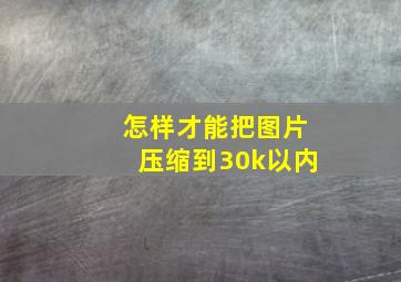 怎样才能把图片压缩到30k以内