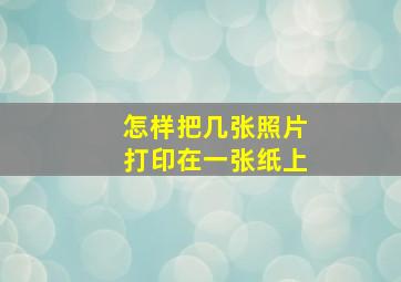 怎样把几张照片打印在一张纸上