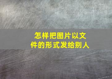 怎样把图片以文件的形式发给别人