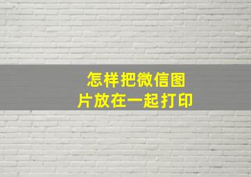 怎样把微信图片放在一起打印