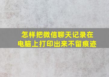 怎样把微信聊天记录在电脑上打印出来不留痕迹