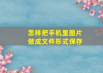 怎样把手机里图片做成文件形式保存