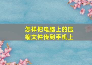 怎样把电脑上的压缩文件传到手机上