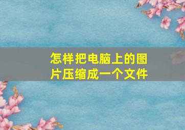 怎样把电脑上的图片压缩成一个文件