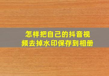 怎样把自己的抖音视频去掉水印保存到相册