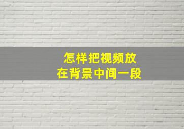 怎样把视频放在背景中间一段