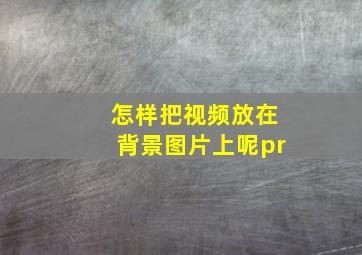 怎样把视频放在背景图片上呢pr