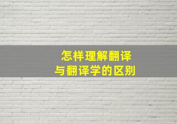 怎样理解翻译与翻译学的区别