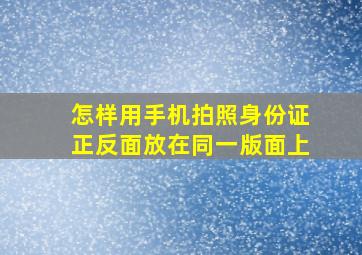 怎样用手机拍照身份证正反面放在同一版面上