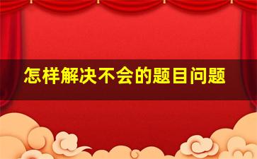 怎样解决不会的题目问题