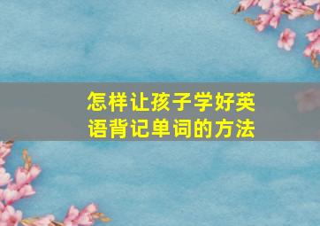 怎样让孩子学好英语背记单词的方法