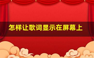 怎样让歌词显示在屏幕上