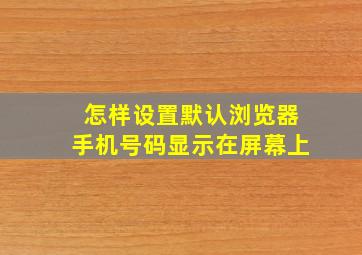 怎样设置默认浏览器手机号码显示在屏幕上