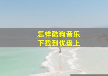 怎样酷狗音乐下载到优盘上