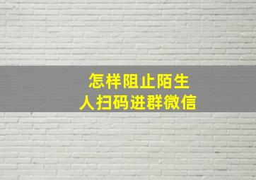 怎样阻止陌生人扫码进群微信