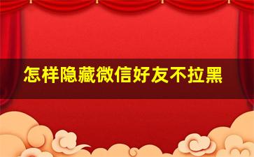 怎样隐藏微信好友不拉黑