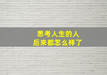 思考人生的人后来都怎么样了