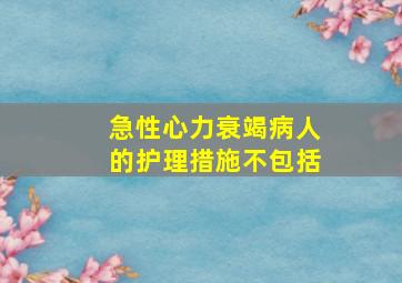 急性心力衰竭病人的护理措施不包括