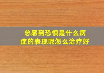 总感到恐惧是什么病症的表现呢怎么治疗好