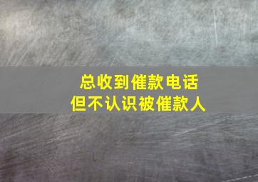 总收到催款电话但不认识被催款人